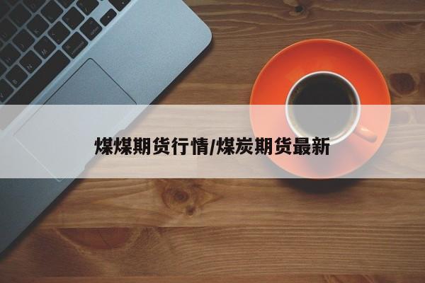 煤煤期货行情/煤炭期货最新