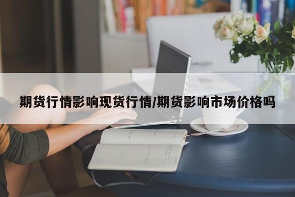 期货行情影响现货行情/期货影响市场价格吗