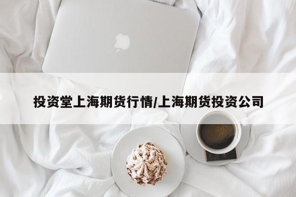 投资堂上海期货行情/上海期货投资公司