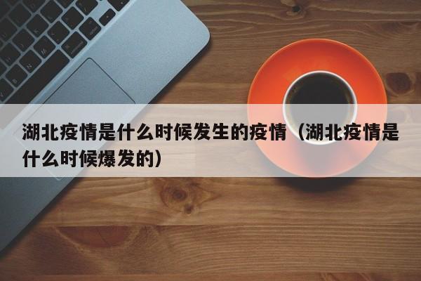 湖北疫情是什么时候发生的疫情(湖北疫情是什么时候爆发的)