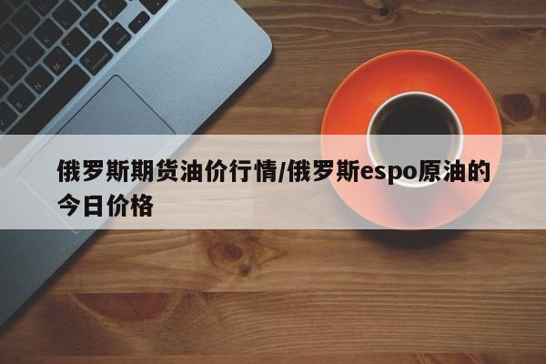 俄罗斯期货油价行情/俄罗斯espo原油的今日价格