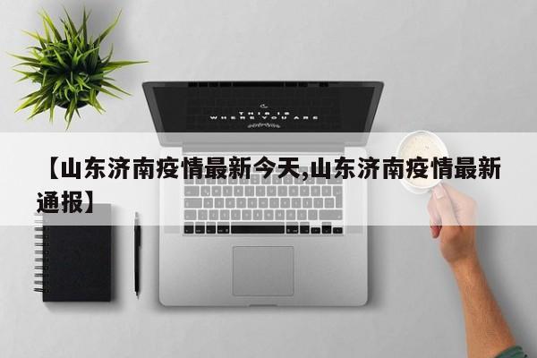 【山东济南疫情最新今天,山东济南疫情最新通报】