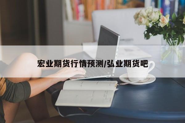 宏业期货行情预测/弘业期货吧