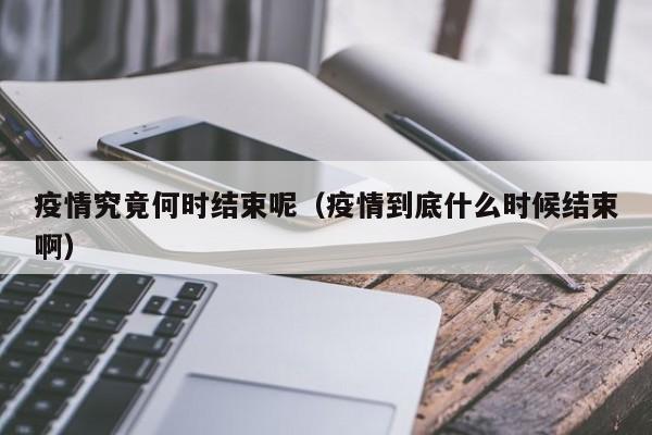 疫情究竟何时结束呢(疫情到底什么时候结束啊)