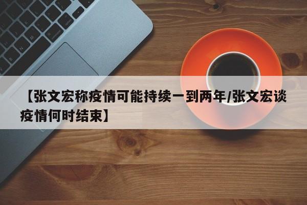 【张文宏称疫情可能持续一到两年/张文宏谈疫情何时结束】