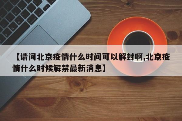 【请问北京疫情什么时间可以解封啊,北京疫情什么时候解禁最新消息】