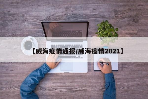【威海疫情通报/威海疫情2021】