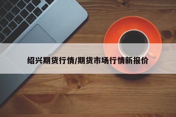绍兴期货行情/期货市场行情新报价
