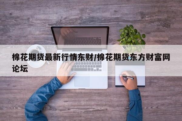 棉花期货最新行情东财/棉花期货东方财富网论坛
