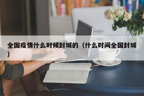 全国疫情什么时候封城的(什么时间全国封城)
