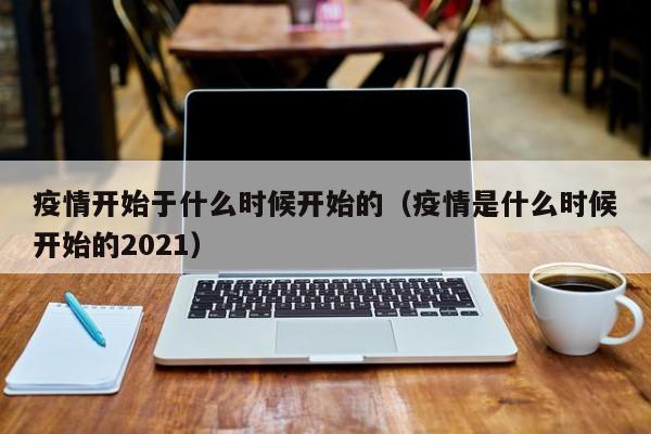 疫情开始于什么时候开始的(疫情是什么时候开始的2021)