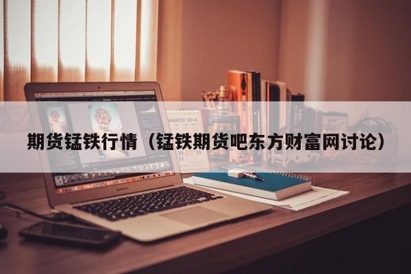 期货锰铁行情(锰铁期货吧东方财富网讨论)