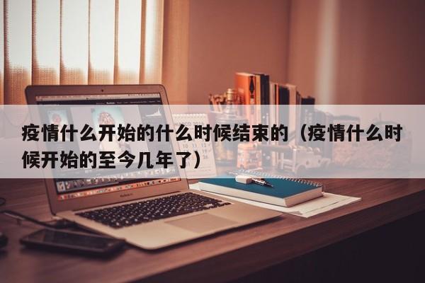 疫情什么开始的什么时候结束的(疫情什么时候开始的至今几年了)