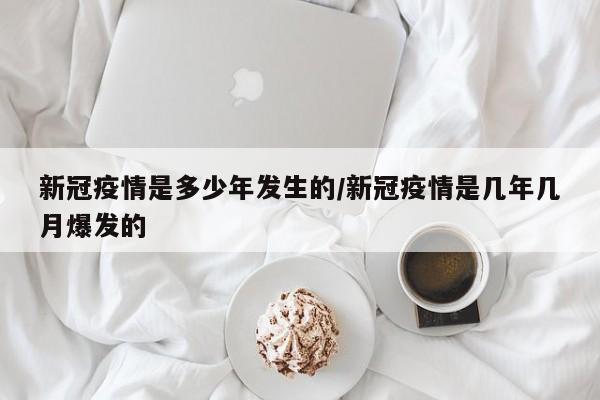 新冠疫情是多少年发生的/新冠疫情是几年几月爆发的