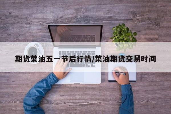 期货菜油五一节后行情/菜油期货交易时间