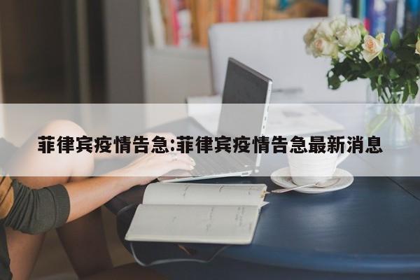 菲律宾疫情告急:菲律宾疫情告急最新消息