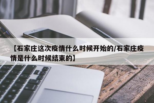 【石家庄这次疫情什么时候开始的/石家庄疫情是什么时候结束的】