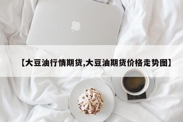 【大豆油行情期货,大豆油期货价格走势图】