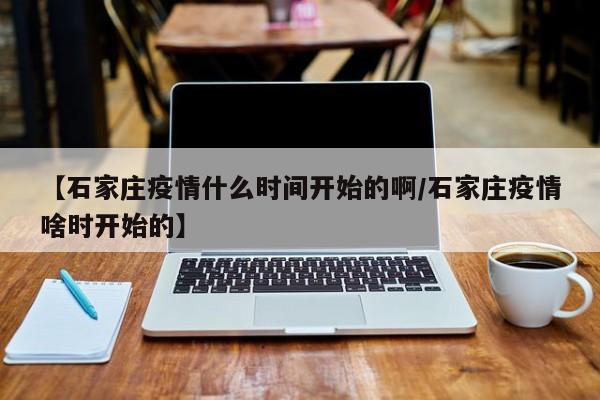 【石家庄疫情什么时间开始的啊/石家庄疫情啥时开始的】