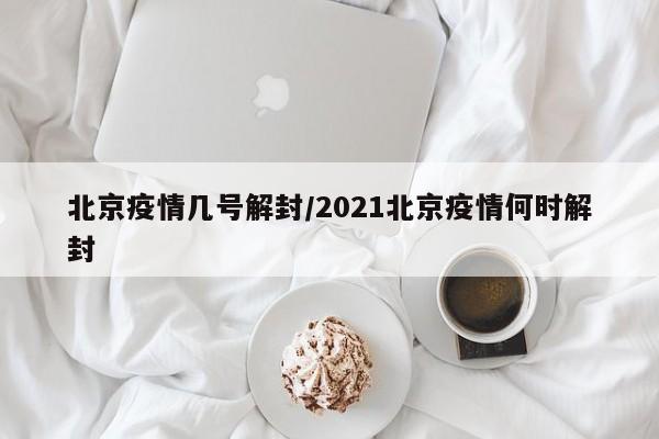 北京疫情几号解封/2021北京疫情何时解封