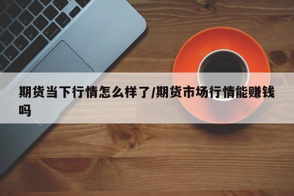 期货当下行情怎么样了/期货市场行情能赚钱吗