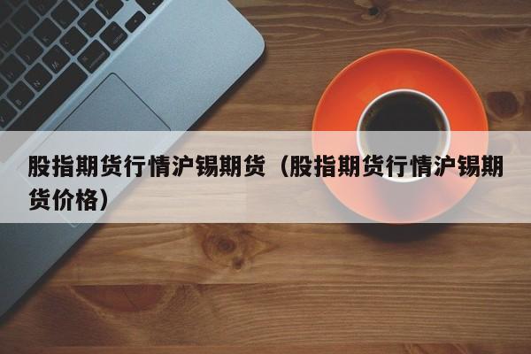 股指期货行情沪锡期货(股指期货行情沪锡期货价格)