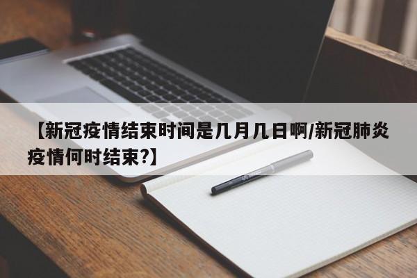 【新冠疫情结束时间是几月几日啊/新冠肺炎疫情何时结束?】