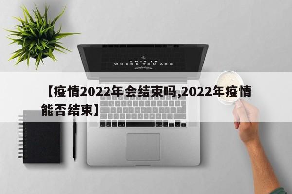 【疫情2022年会结束吗,2022年疫情能否结束】