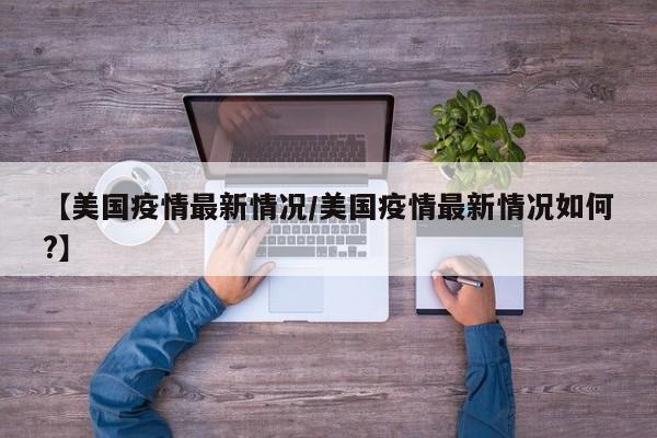 【美国疫情最新情况/美国疫情最新情况如何?】