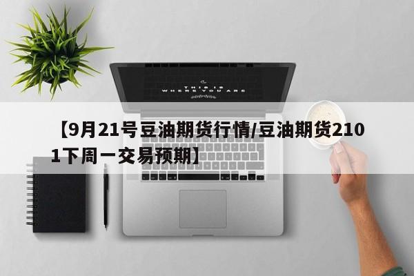 【9月21号豆油期货行情/豆油期货2101下周一交易预期】