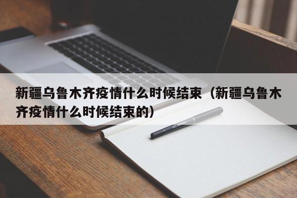 新疆乌鲁木齐疫情什么时候结束(新疆乌鲁木齐疫情什么时候结束的)