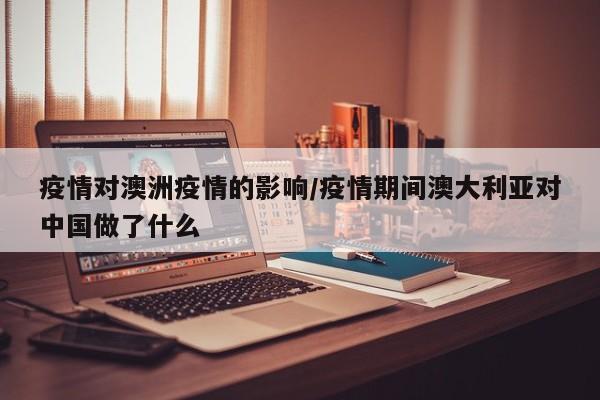 疫情对澳洲疫情的影响/疫情期间澳大利亚对中国做了什么