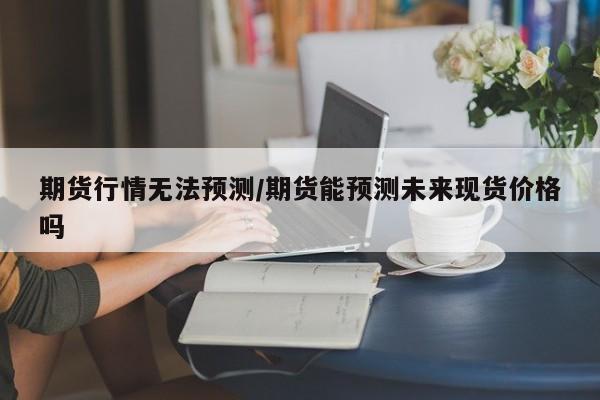期货行情无法预测/期货能预测未来现货价格吗