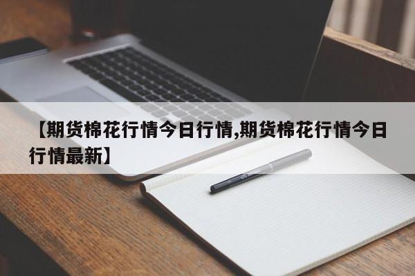 【期货棉花行情今日行情,期货棉花行情今日行情最新】