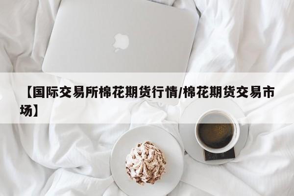 棉花期货价格最新行情/棉花期货价格最新行情走势图