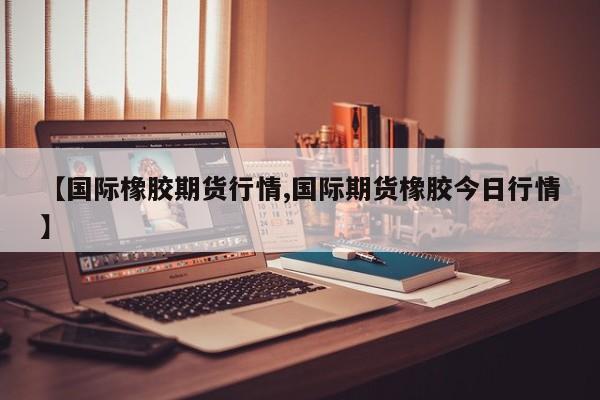 东京期货橡胶实时行情（东京橡胶期货交易时间）