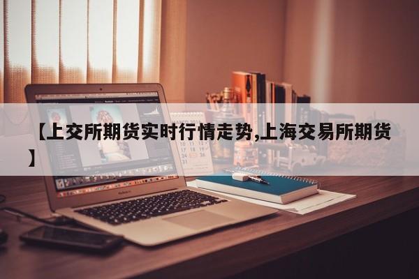【上交所期货实时行情走势,上海交易所期货】