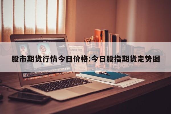 今日美股a50期货行情/今日美国股票期货市场