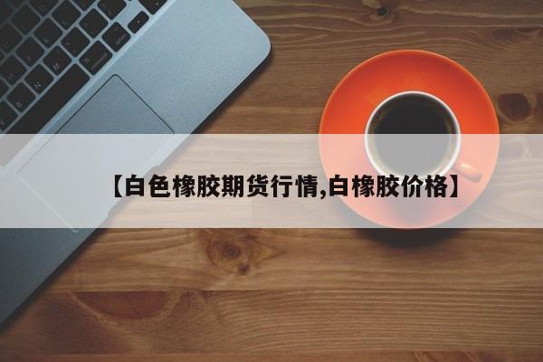 【白色橡胶期货行情,白橡胶价格】