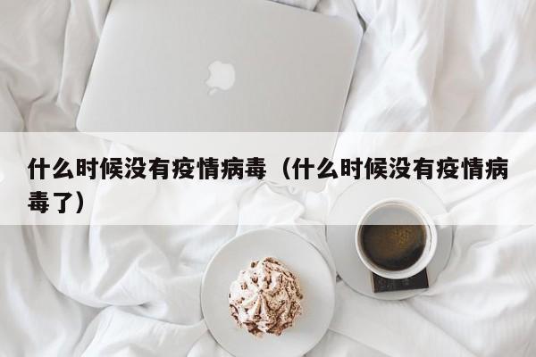 什么时候没有疫情病毒(什么时候没有疫情病毒了)