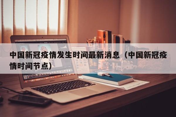 中国新冠疫情发生时间最新消息(中国新冠疫情时间节点)