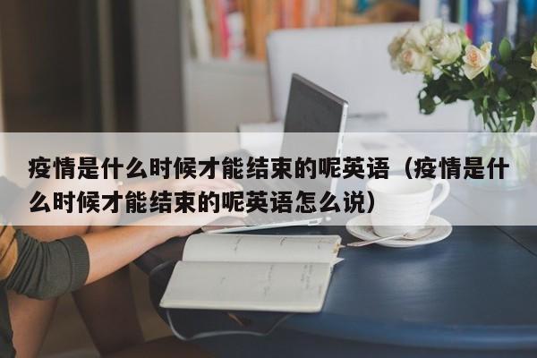 疫情是什么时候才能结束的呢英语(疫情是什么时候才能结束的呢英语怎么说)