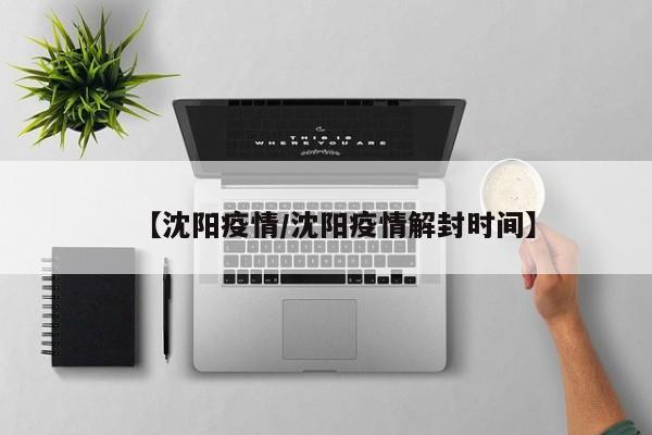 【沈阳疫情/沈阳疫情解封时间】