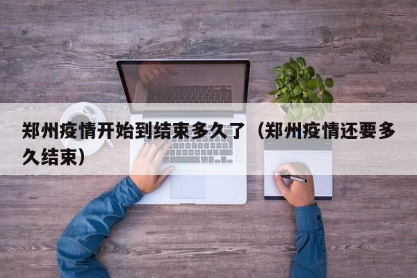 郑州疫情开始到结束多久了(郑州疫情还要多久结束)