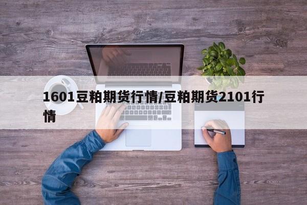 1601豆粕期货行情/豆粕期货2101行情